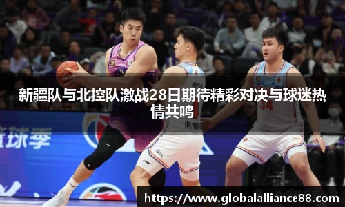 新疆队与北控队激战28日期待精彩对决与球迷热情共鸣
